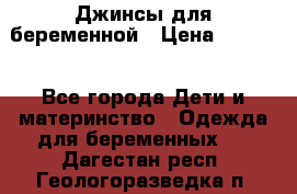 Джинсы для беременной › Цена ­ 1 000 - Все города Дети и материнство » Одежда для беременных   . Дагестан респ.,Геологоразведка п.